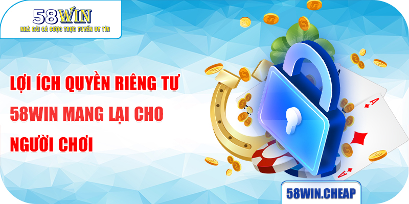 QUYỀN RIÊNG TƯ 5 Lợi ích quyền riêng tư 58WIN mang lại cho người chơi