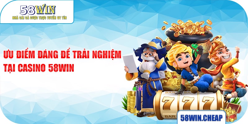 Ưu điểm đáng để trải nghiệm tại Casino 58win